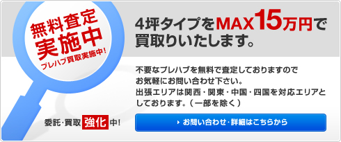 無料査定実施中　プレハブ買取実施中！　委託・買取強化中！　4坪タイプをMAX15万円で買取りいたします。不要なプレハブを無料で査定しておりますのでお気軽にお問い合わせ下さい。出張エリアは大阪・京都・兵庫・奈良・和歌山・滋賀を対応エリアとしております。　お問い合わせ・詳細はこちらから