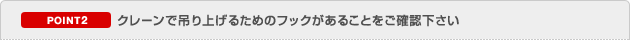 POINT2 クレーンで吊り上げるためのフックがあることをご確認下さい